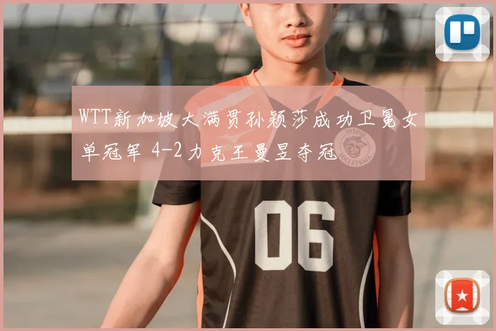 WTT新加坡大满贯孙颖莎成功卫冕女单冠军 4-2力克王曼昱夺冠