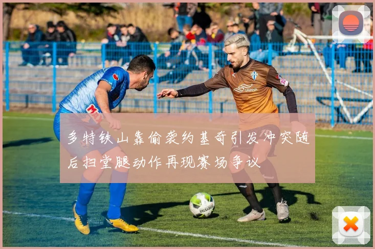 多特铁山靠偷袭约基奇引发冲突随后扫堂腿动作再现赛场争议