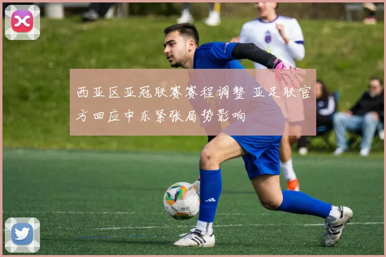 西亚区亚冠联赛赛程调整 亚足联官方回应中东紧张局势影响