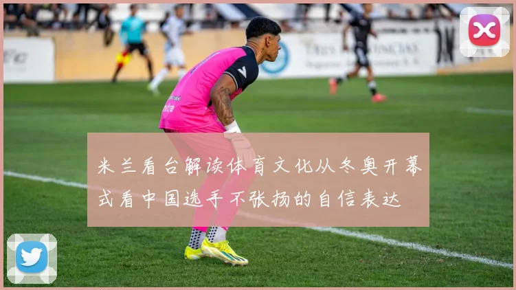 米兰看台解读体育文化从冬奥开幕式看中国选手不张扬的自信表达