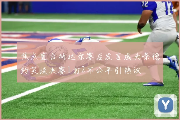 焦点直击纳达尔赛后发言成头条德约笑谈决赛1打2不公平引热议