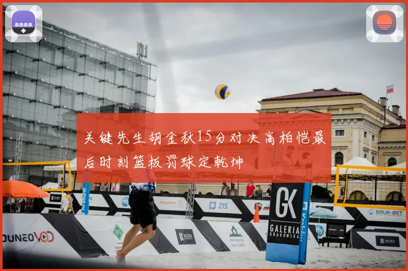 关键先生胡金秋15分对决高柏恺最后时刻篮板罚球定乾坤