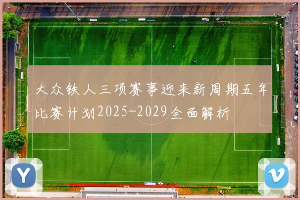 大众铁人三项赛事迎来新周期五年比赛计划2025-2029全面解析