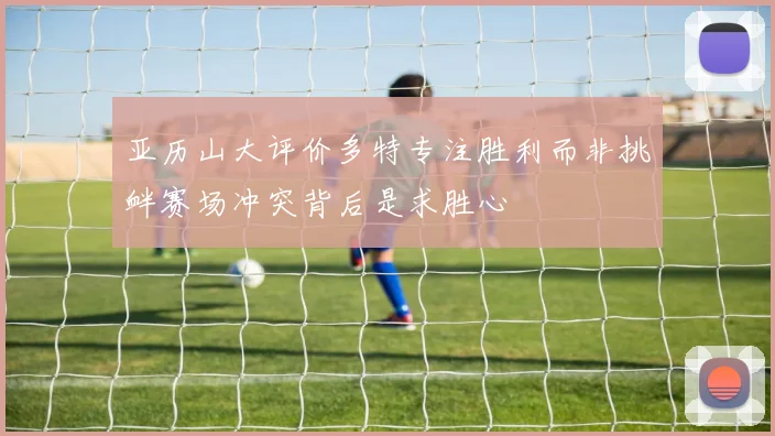 亚历山大评价多特专注胜利而非挑衅赛场冲突背后是求胜心