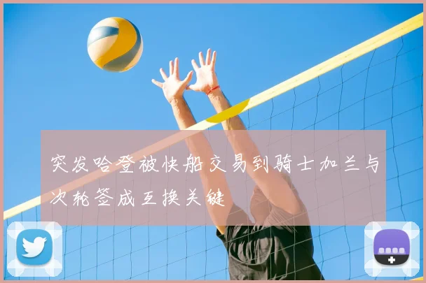 突发哈登被快船交易到骑士加兰与次轮签成互换关键