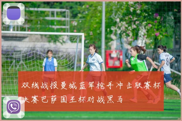 双线战报曼城蓝军枪手冲击联赛杯决赛巴萨国王杯对战黑马