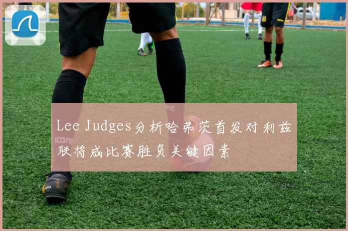 Lee Judges分析哈弗茨首发对利兹联将成比赛胜负关键因素
