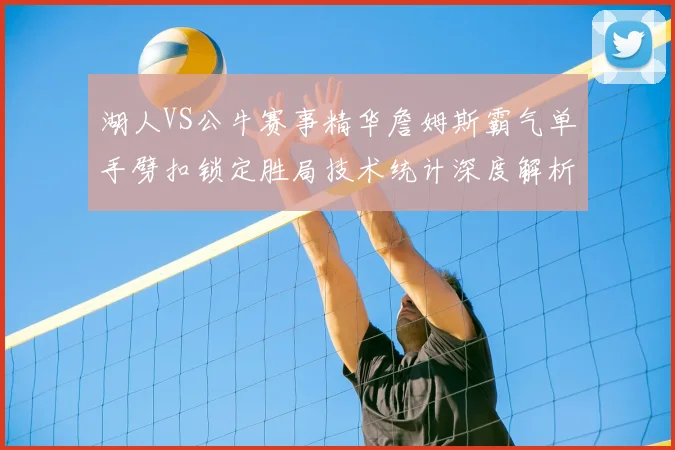 湖人VS公牛赛事精华詹姆斯霸气单手劈扣锁定胜局技术统计深度解析