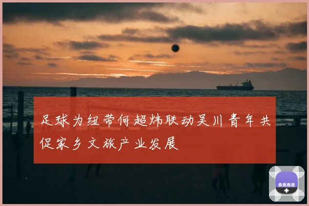 足球为纽带何超炜联动吴川青年共促家乡文旅产业发展