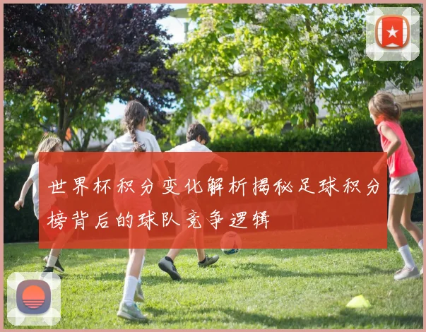 世界杯积分变化解析揭秘足球积分榜背后的球队竞争逻辑