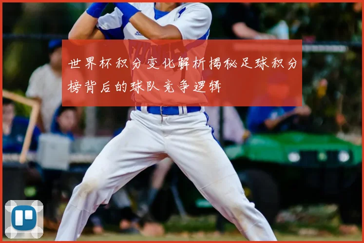 世界杯积分变化解析揭秘足球积分榜背后的球队竞争逻辑