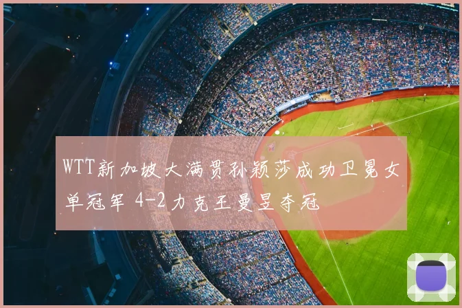 WTT新加坡大满贯孙颖莎成功卫冕女单冠军 4-2力克王曼昱夺冠
