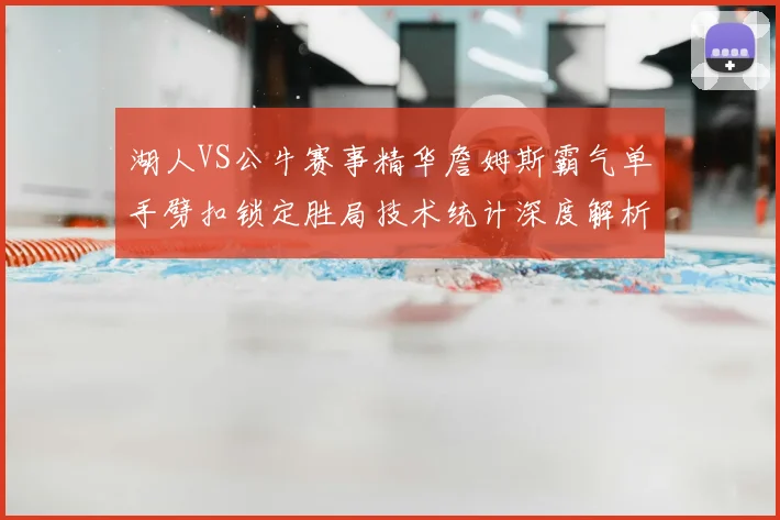 湖人VS公牛赛事精华詹姆斯霸气单手劈扣锁定胜局技术统计深度解析