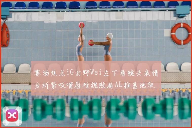 赛场焦点iG打野Wei左下角镜头表情分析紧咬嘴唇难挽败局AL推基地取胜