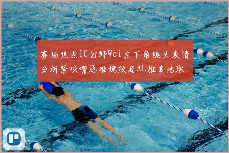 赛场焦点iG打野Wei左下角镜头表情分析紧咬嘴唇难挽败局AL推基地取胜