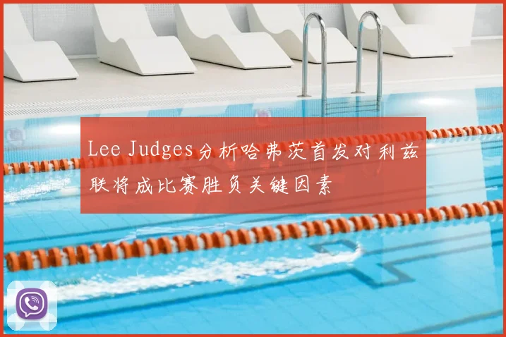 Lee Judges分析哈弗茨首发对利兹联将成比赛胜负关键因素