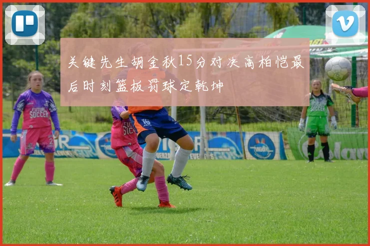 关键先生胡金秋15分对决高柏恺最后时刻篮板罚球定乾坤