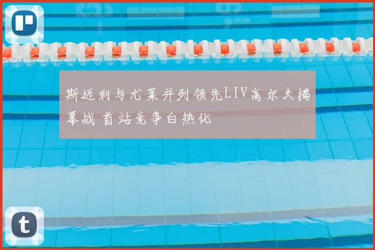 斯迈利与尤莱并列领先LIV高尔夫揭幕战 首站竞争白热化