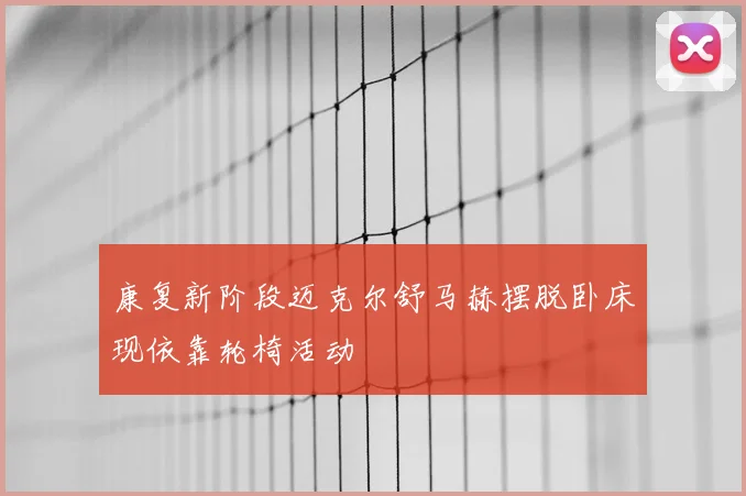 康复新阶段迈克尔舒马赫摆脱卧床现依靠轮椅活动